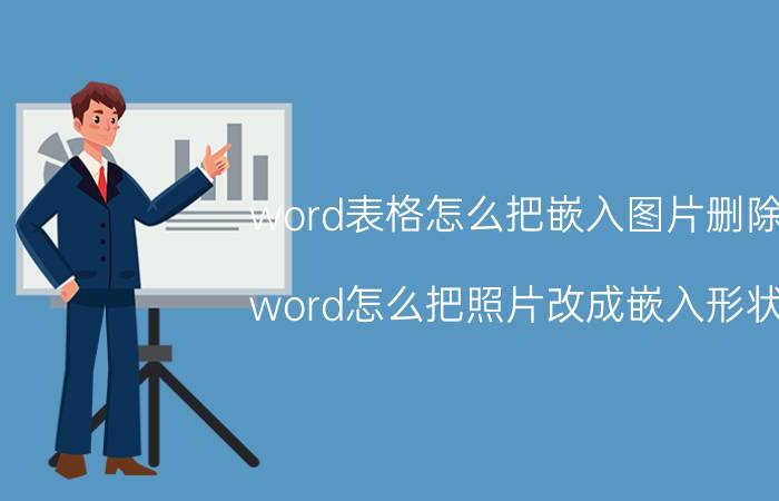 word表格怎么把嵌入图片删除 word怎么把照片改成嵌入形状？